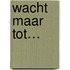 Wacht maar tot…