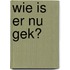 Wie is er nu gek?