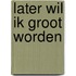 LATER WIL IK GROOT WORDEN