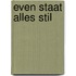 EVEN STAAT ALLES STIL