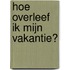 Hoe overleef ik mijn vakantie?