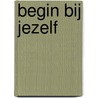 Begin bij jezelf by Bert van Dijk