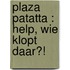 Plaza Patatta : Help, wie klopt daar?!