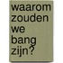 Waarom zouden we bang zijn?