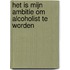 Het is mijn ambitie om alcoholist te worden