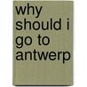 WHY SHOULD I GO TO ANTWERP door Onbekend