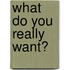 What Do You Really Want?