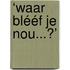 ‘Waar blééf je nou...?’