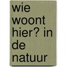 Wie woont hier? In de natuur door Onbekend