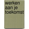 Werken aan je Toekomst door Onbekend
