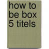 How to be box 5 titels by Unknown