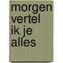 Morgen vertel ik je alles