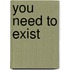 YOU NEED TO EXIST