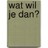 Wat wil je dan?