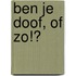 Ben je doof, of zo!?
