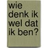 Wie denk ik wel dat ik ben?